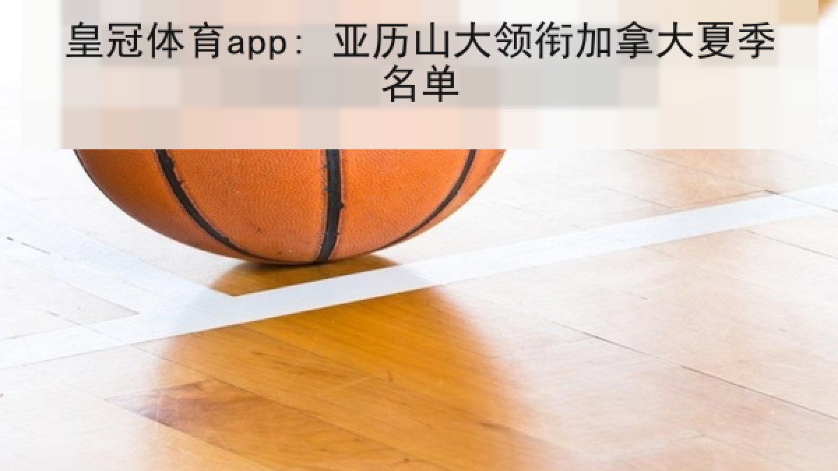 皇冠体育app: 亚历山大领衔加拿大夏季名单 皇冠体育app: 亚历山大领衔加拿大夏季名单